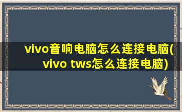 vivo音响电脑怎么连接电脑(vivo tws怎么连接电脑)